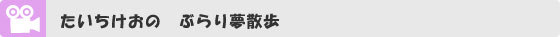  たいちけおの　ぶらり夢散歩