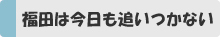 福田は今日も追いつかない